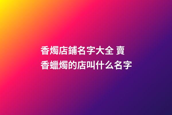 香燭店鋪名字大全 賣香蠟燭的店叫什么名字-第1張-店鋪起名-玄機派